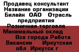 Продавец-консультант › Название организации ­ Билайн, ОАО › Отрасль предприятия ­ Розничная торговля › Минимальный оклад ­ 44 000 - Все города Работа » Вакансии   . Иркутская обл.,Иркутск г.